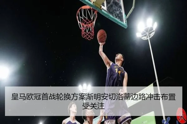 皇马欧冠首战轮换方案渐明安切洛蒂边路冲击布置受关注（WANMEISPORTS）